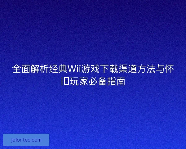 全面解析经典Wii游戏下载渠道方法与怀旧玩家必备指南