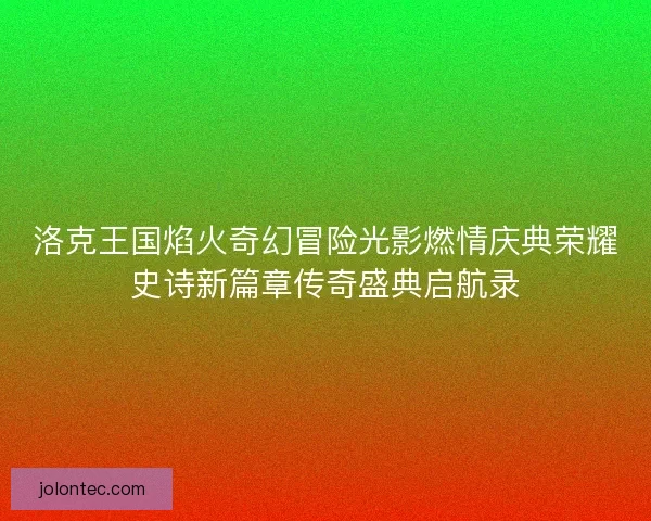 洛克王国焰火奇幻冒险光影燃情庆典荣耀史诗新篇章传奇盛典启航录