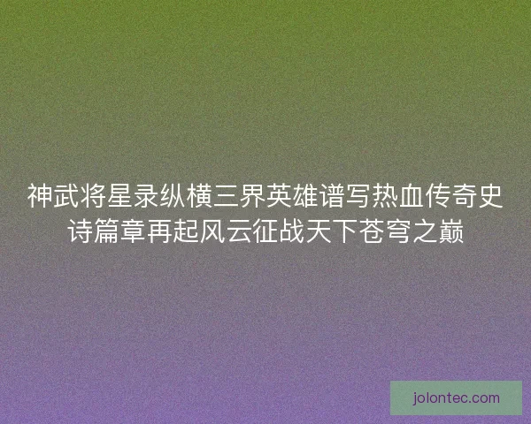 神武将星录纵横三界英雄谱写热血传奇史诗篇章再起风云征战天下苍穹之巅