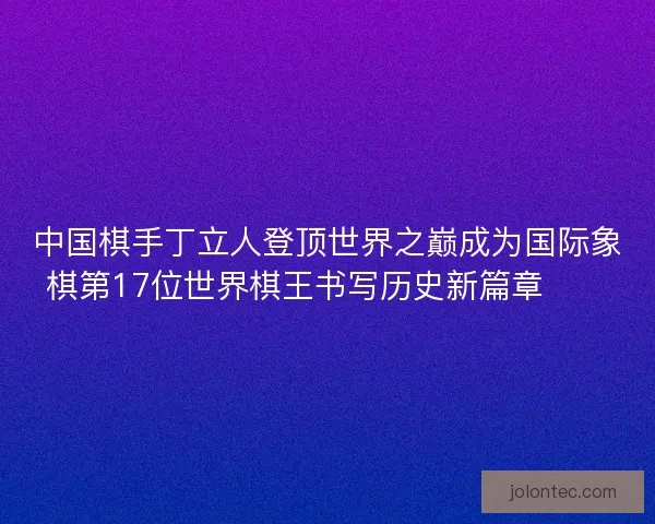 中国棋手丁立人登顶世界之巅成为国际象棋第17位世界棋王书写历史新篇章♟️