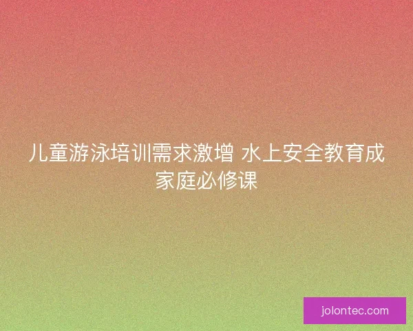 儿童游泳培训需求激增 水上安全教育成家庭必修课