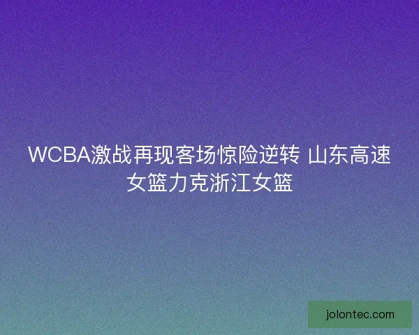 WCBA激战再现客场惊险逆转 山东高速女篮力克浙江女篮