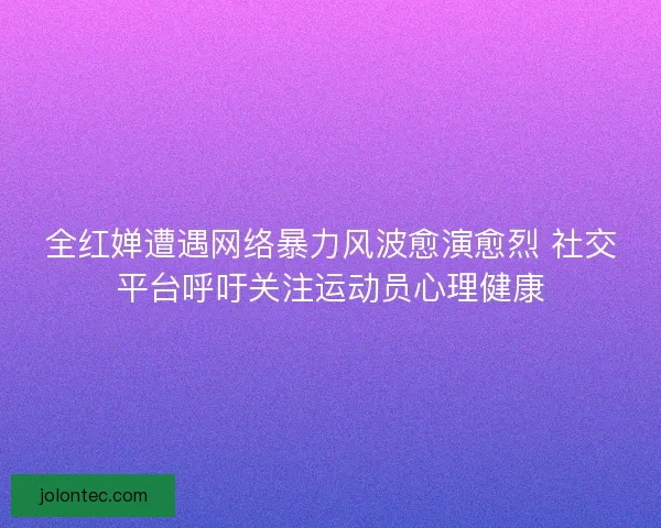 全红婵遭遇网络暴力风波愈演愈烈 社交平台呼吁关注运动员心理健康