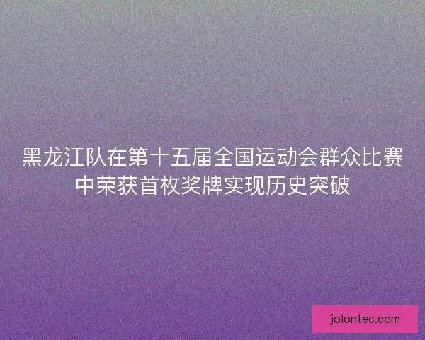 黑龙江队在第十五届全国运动会群众比赛中荣获首枚奖牌实现历史突破